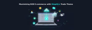 Maximizing B2B E-commerce with Shopify’s Trade Theme